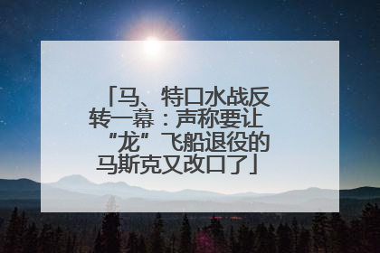 马、特口水战反转一幕：声称要让“龙”飞船退役的马斯克又改口了
