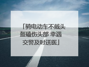 骑电动车不戴头盔磕伤头部 幸遇交警及时送医