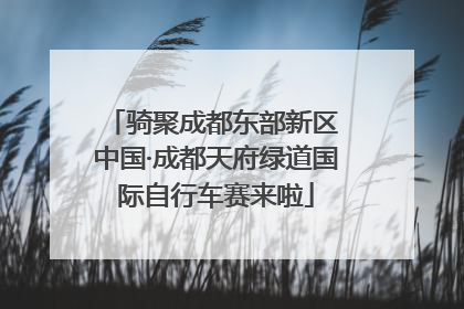 骑聚成都东部新区 中国·成都天府绿道国际自行车赛来啦