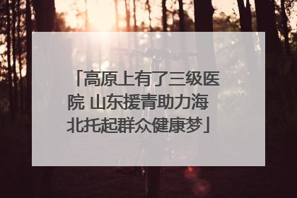 高原上有了三级医院 山东援青助力海北托起群众健康梦