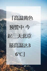 高温黄色预警中 今起三天北京最高温达36℃