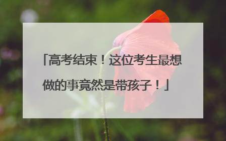 高考结束！这位考生最想做的事竟然是带孩子！