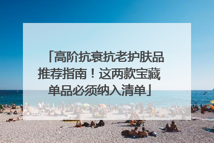 高阶抗衰抗老护肤品推荐指南！这两款宝藏单品必须纳入清单