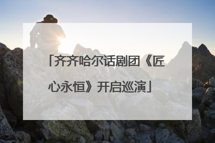 齐齐哈尔话剧团《匠心永恒》开启巡演