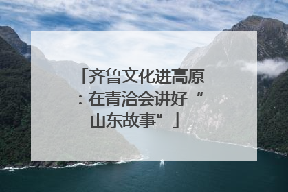 齐鲁文化进高原：在青洽会讲好“山东故事”