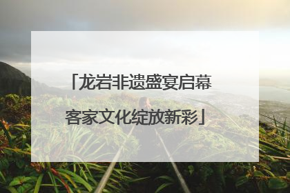 龙岩非遗盛宴启幕 客家文化绽放新彩