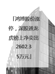 鸿博股份涨停，深股通龙虎榜上净卖出2602.35万元