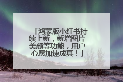 鸿蒙版小红书持续上新，新增图片美颜等功能，用户心愿加速成真！