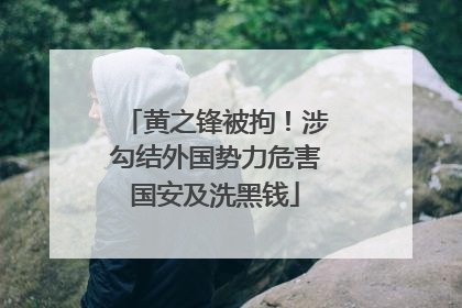黄之锋被拘！涉勾结外国势力危害国安及洗黑钱