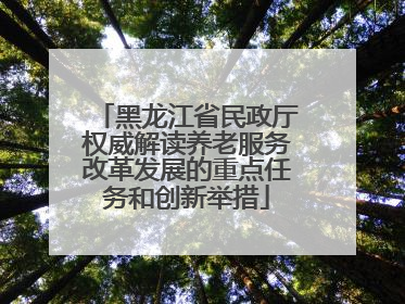 黑龙江省民政厅权威解读养老服务改革发展的重点任务和创新举措