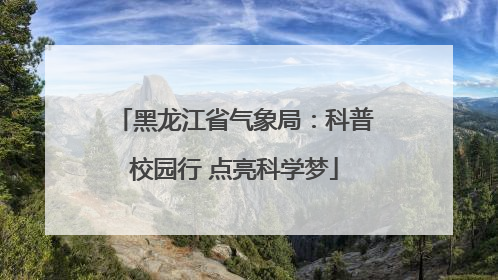 黑龙江省气象局：科普校园行 点亮科学梦
