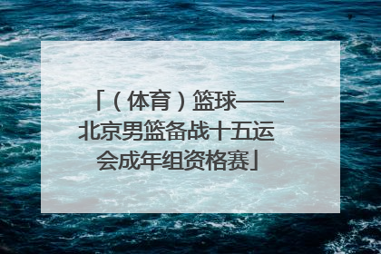 （体育）篮球——北京男篮备战十五运会成年组资格赛