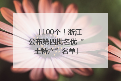 100个！浙江公布第四批名优“土特产”名单