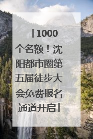 1000个名额！沈阳都市圈第五届徒步大会免费报名通道开启