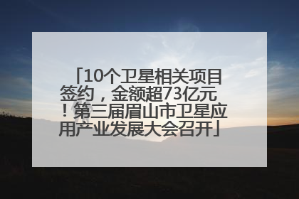 10个卫星相关项目签约，金额超73亿元！第三届眉山市卫星应用产业发展大会召开