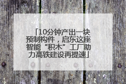 10分钟产出一块预制构件，启东这座智能“积木”工厂助力高铁建设再提速