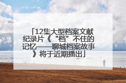 12集大型档案文献纪录片《“档”不住的记忆——聊城档案故事》将于近期播出