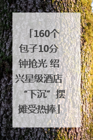 160个包子10分钟抢光 绍兴星级酒店“下沉”摆摊受热捧