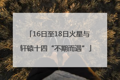 16日至18日火星与轩辕十四“不期而遇”