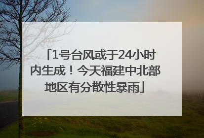 1号台风或于24小时内生成！今天福建中北部地区有分散性暴雨