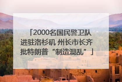 2000名国民警卫队进驻洛杉矶 州长市长齐批特朗普“制造混乱”