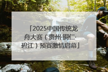 2025中国传统龙舟大赛（贵州·铜仁·碧江）预赛激情启幕