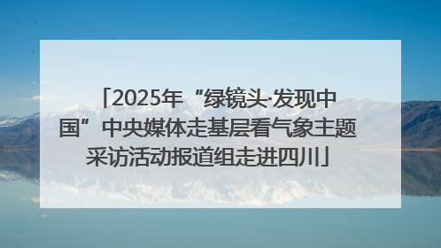 2025年“绿镜头·发现中国”中央媒体走基层看气象主题采访活动报道组走进四川