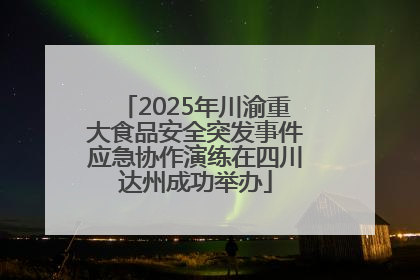 2025年川渝重大食品安全突发事件应急协作演练在四川达州成功举办