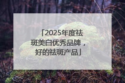 2025年度祛斑美白优秀品牌，好的祛斑产品