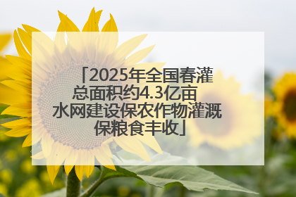 2025年全国春灌总面积约4.3亿亩 水网建设保农作物灌溉 保粮食丰收