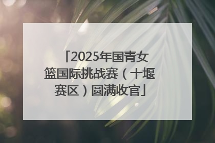 2025年国青女篮国际挑战赛（十堰赛区）圆满收官