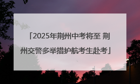 2025年荆州中考将至 荆州交警多举措护航考生赴考
