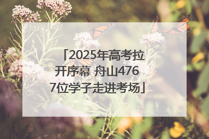2025年高考拉开序幕 舟山4767位学子走进考场