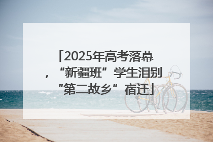 2025年高考落幕，“新疆班”学生泪别“第二故乡”宿迁