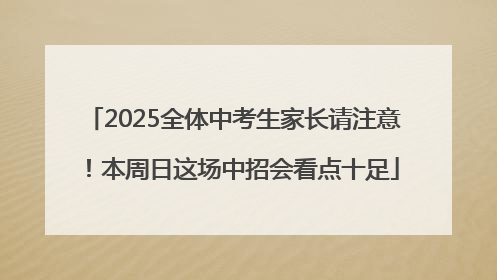 2025全体中考生家长请注意！本周日这场中招会看点十足