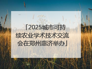 2025城市可持续农业学术技术交流会在郑州惠济举办