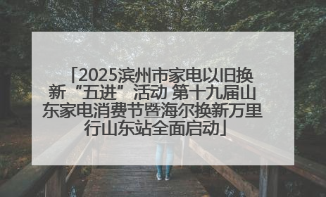 2025滨州市家电以旧换新“五进”活动 第十九届山东家电消费节暨海尔换新万里 行山东站全面启动