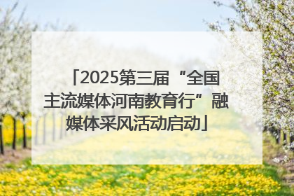 2025第三届“全国主流媒体河南教育行”融媒体采风活动启动
