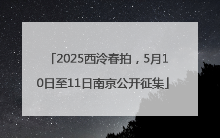 2025西泠春拍，5月10日至11日南京公开征集