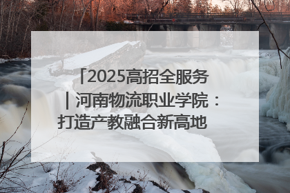 2025高招全服务｜河南物流职业学院：打造产教融合新高地 推动高质量快速发展