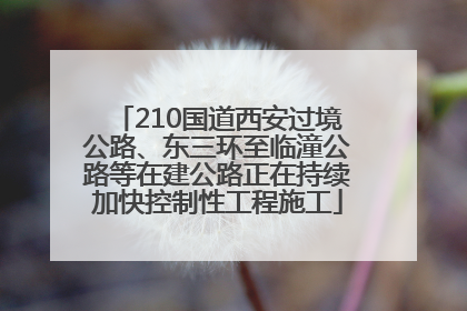 210国道西安过境公路、东三环至临潼公路等在建公路正在持续加快控制性工程施工