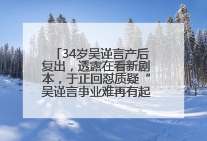 34岁吴谨言产后复出，透露在看新剧本，于正回怼质疑“吴谨言事业难再有起色”：女人在任何年纪都有她的光彩