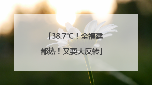 38.7℃！全福建都热！又要大反转