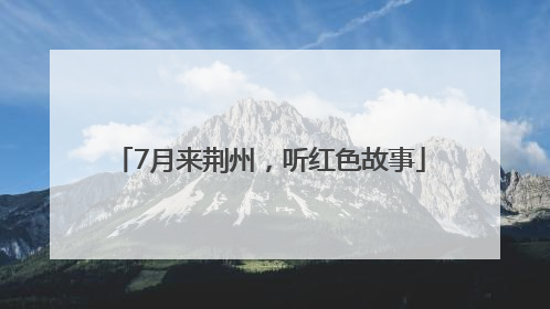 7月来荆州，听红色故事