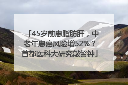 45岁前患脂肪肝，中老年患癌风险增52%？首都医科大研究敲警钟