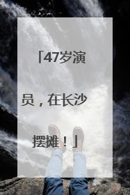 47岁演员，在长沙摆摊！