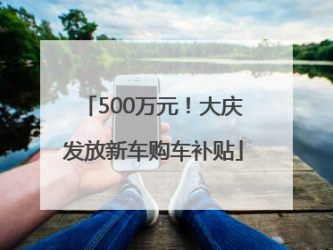500万元！大庆发放新车购车补贴