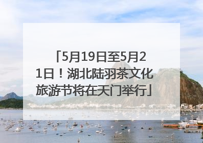 5月19日至5月21日！湖北陆羽茶文化旅游节将在天门举行