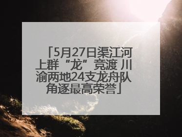 5月27日渠江河上群“龙”竞渡 川渝两地24支龙舟队角逐最高荣誉