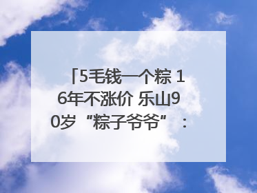 5毛钱一个粽 16年不涨价 乐山90岁“粽子爷爷”：方便年轻人吃口热乎早饭｜封面头条